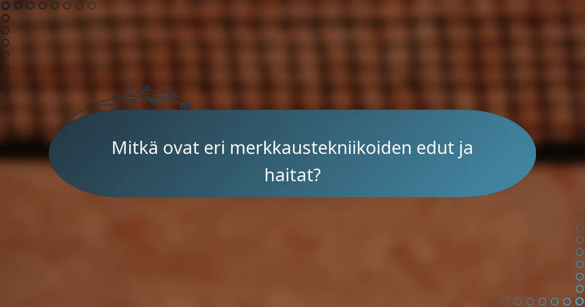 Mitkä ovat eri merkkaustekniikoiden edut ja haitat?
